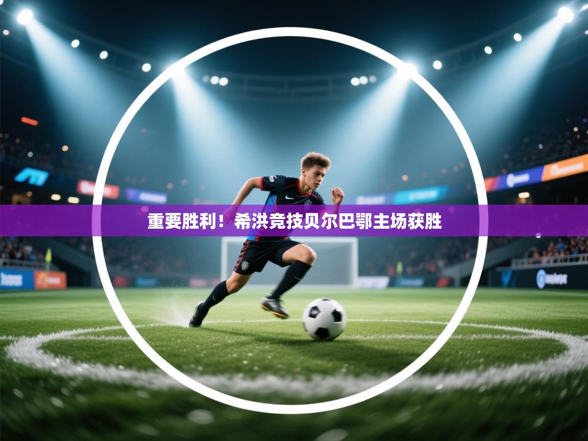 重要胜利！希洪竞技贝尔巴鄂主场获胜