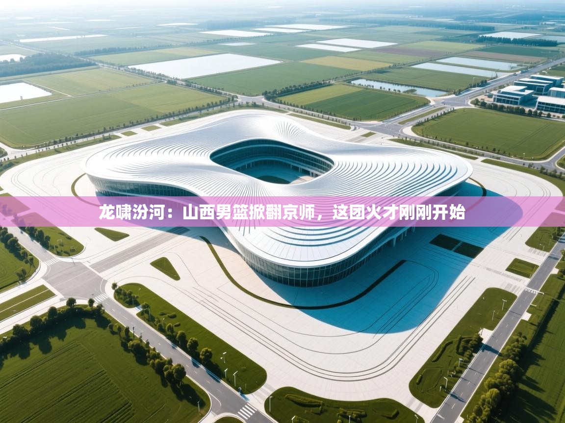 龙啸汾河：山西男篮掀翻京师，这团火才刚刚开始  第2张