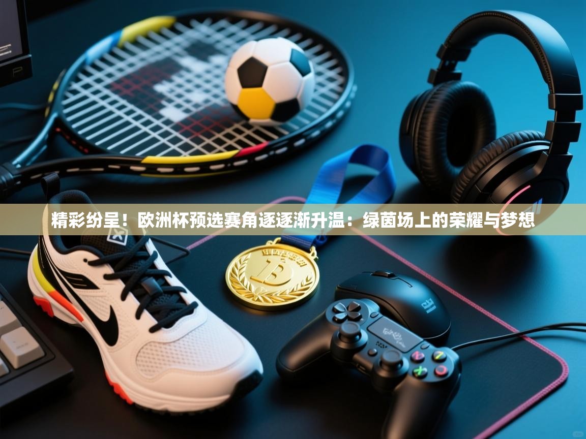 精彩纷呈！欧洲杯预选赛角逐逐渐升温：绿茵场上的荣耀与梦想  第1张