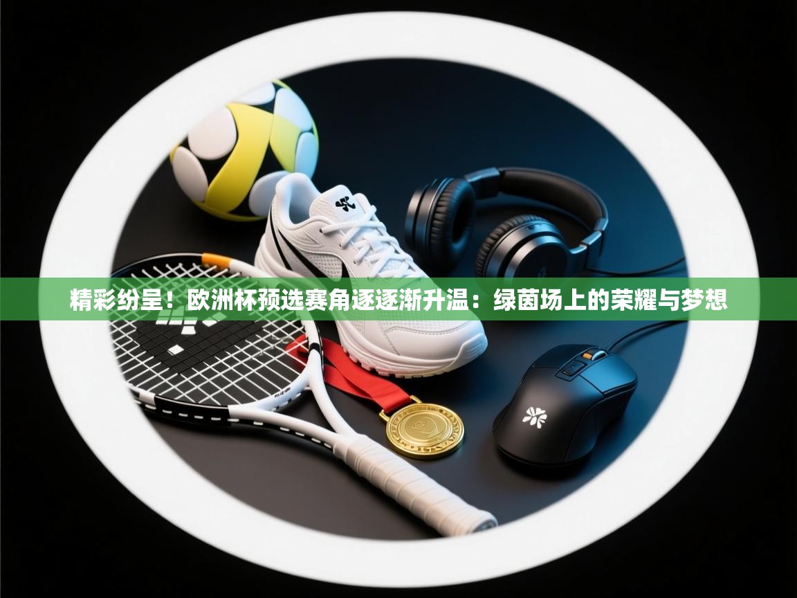 精彩纷呈！欧洲杯预选赛角逐逐渐升温：绿茵场上的荣耀与梦想  第2张