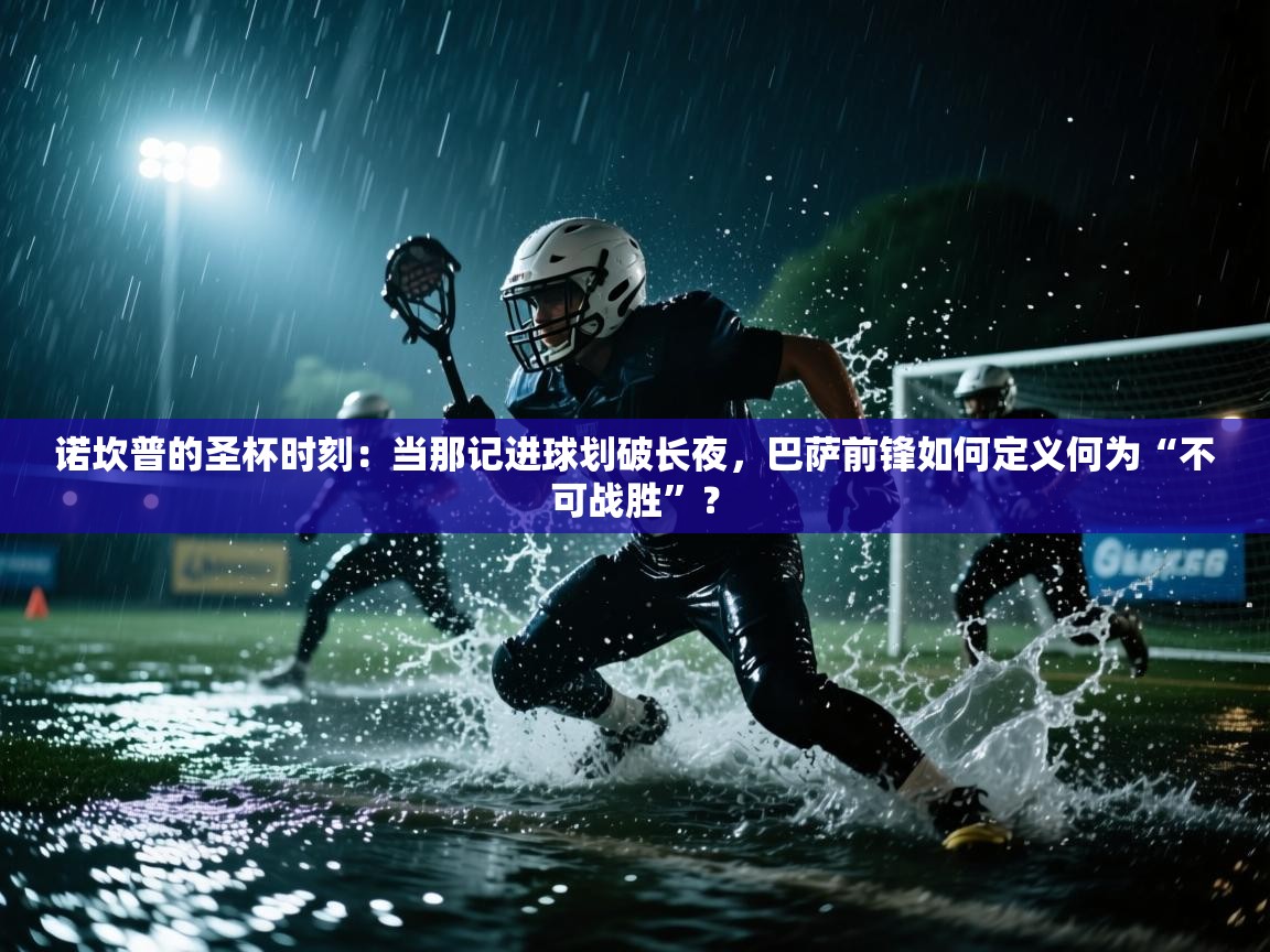 诺坎普的圣杯时刻:当那记进球划破长夜,巴萨前锋如何定义何为“不可战胜”? 第2张