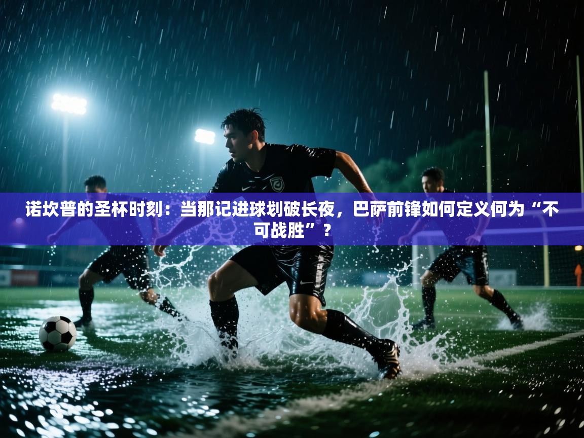 诺坎普的圣杯时刻:当那记进球划破长夜,巴萨前锋如何定义何为“不可战胜”? 第1张