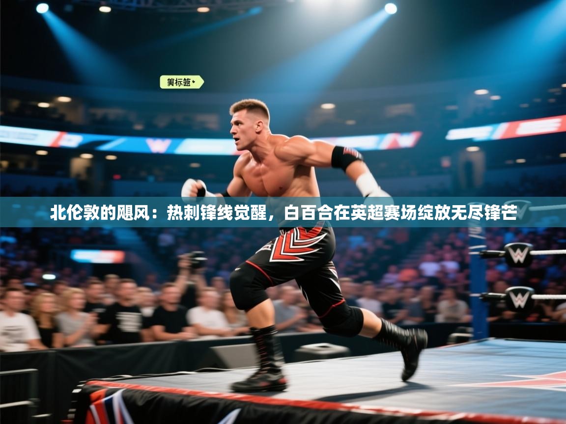 北伦敦的飓风：热刺锋线觉醒，白百合在英超赛场绽放无尽锋芒