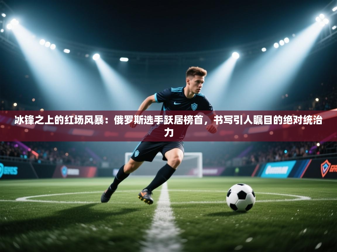 冰锋之上的红场风暴：俄罗斯选手跃居榜首，书写引人瞩目的绝对统治力