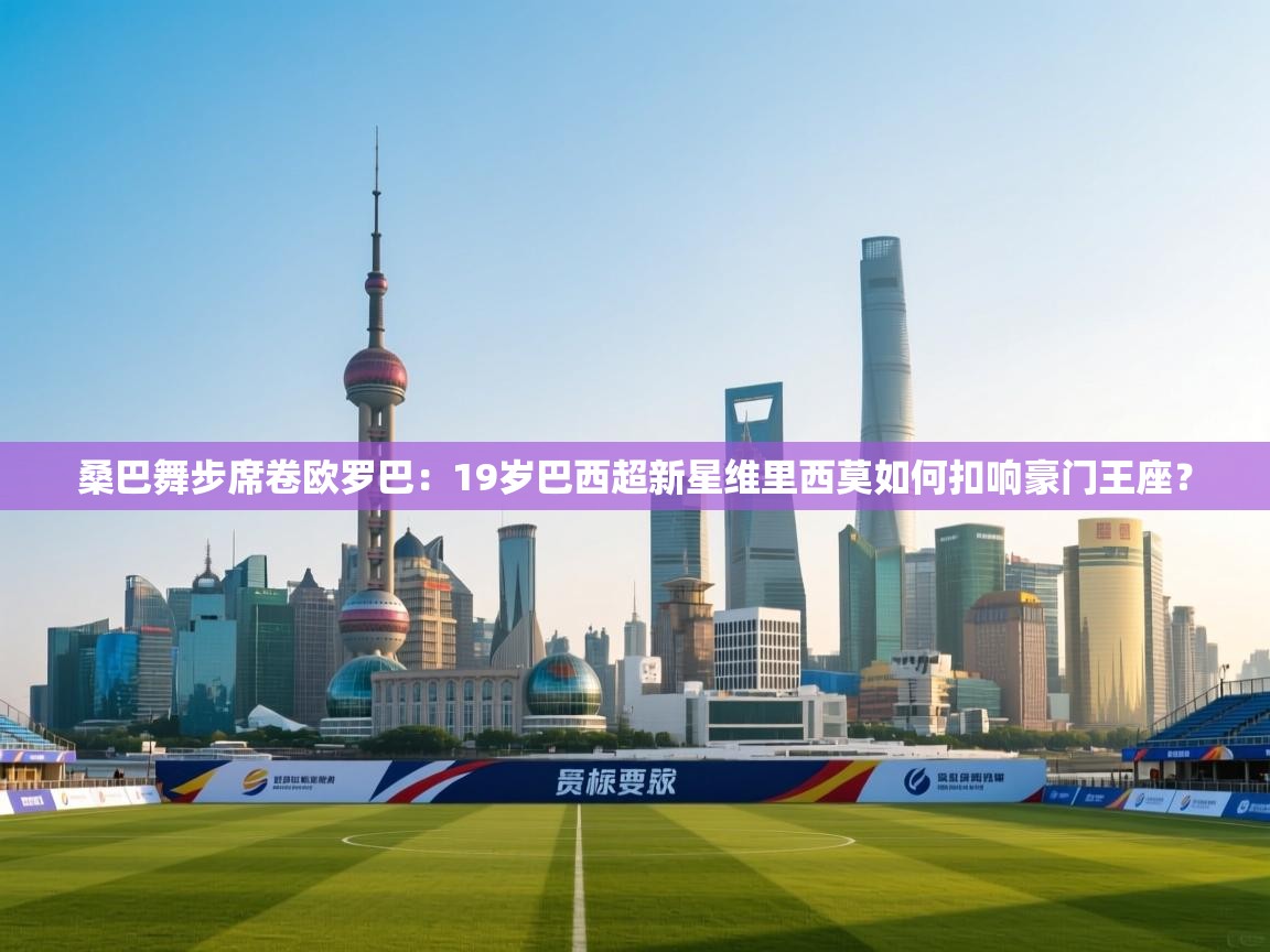 桑巴舞步席卷欧罗巴：19岁巴西超新星维里西莫如何扣响豪门王座？  第2张