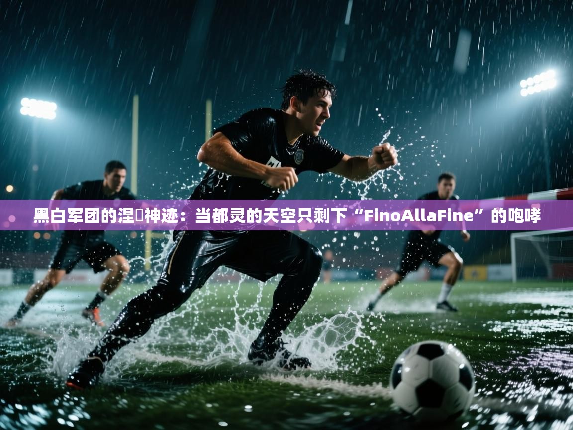 黑白军团的涅槃神迹：当都灵的天空只剩下“FinoAllaFine”的咆哮  第2张