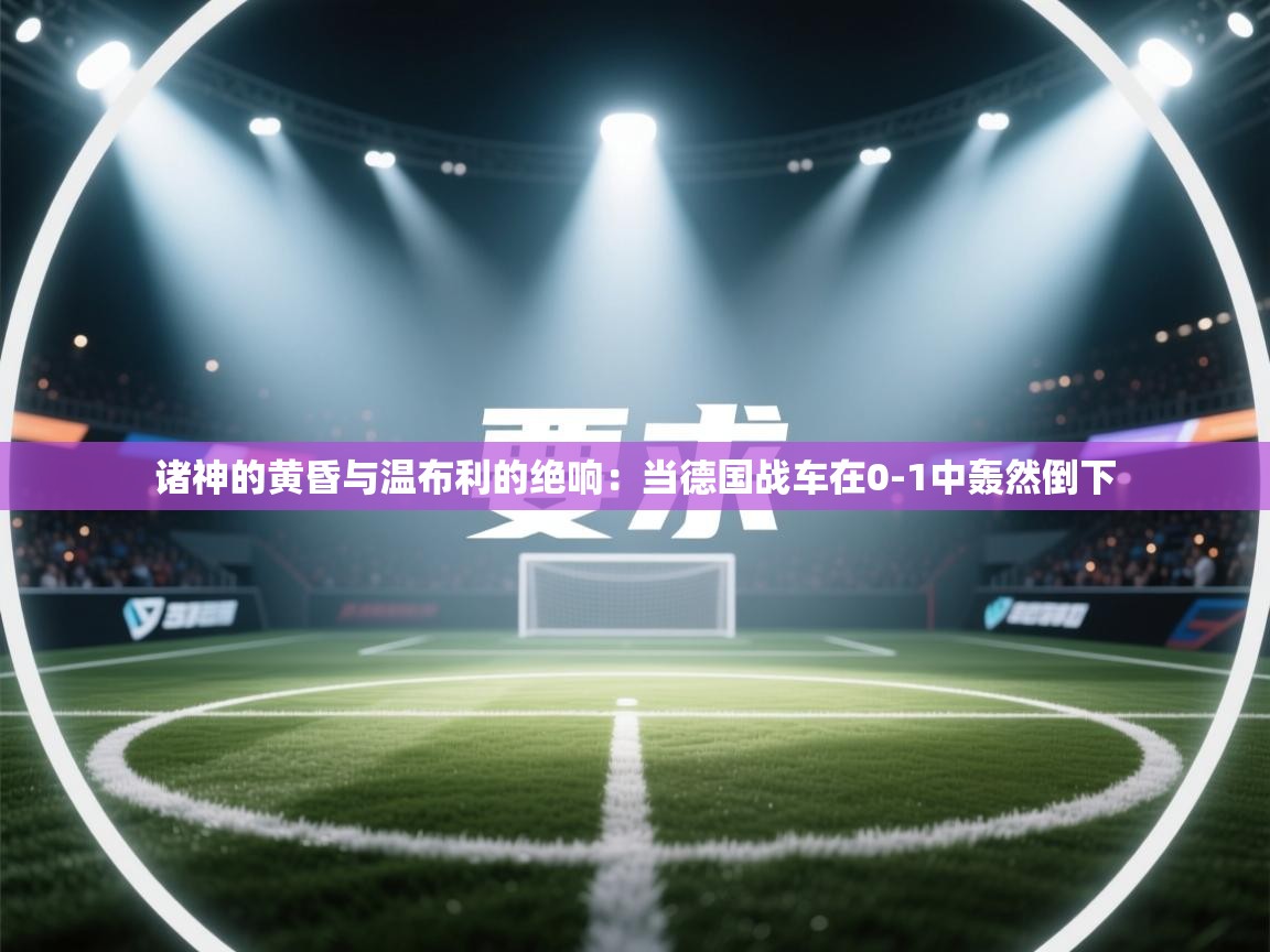 诸神的黄昏与温布利的绝响：当德国战车在0-1中轰然倒下  第1张