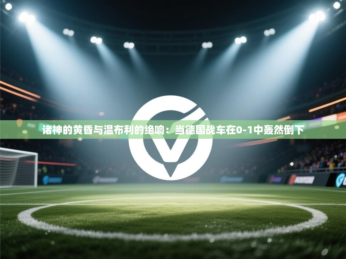 诸神的黄昏与温布利的绝响：当德国战车在0-1中轰然倒下  第2张