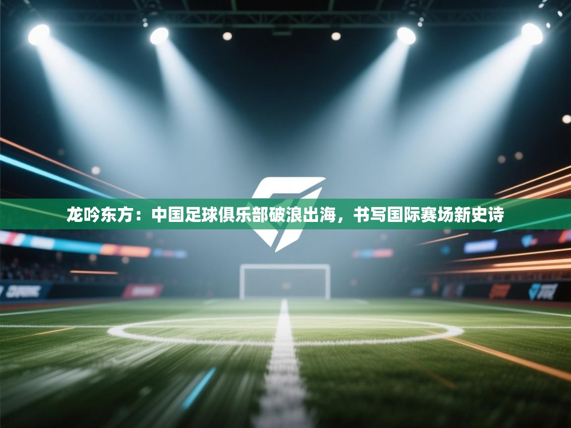 龙吟东方:中国足球俱乐部破浪出海,书写国际赛场新史诗 第1张