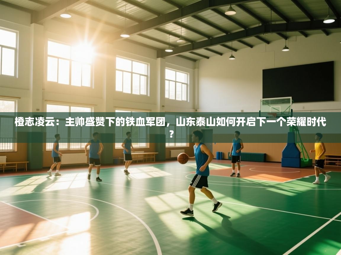 橙志凌云:主帅盛赞下的铁血军团,山东泰山如何开启下一个荣耀时代? 第1张