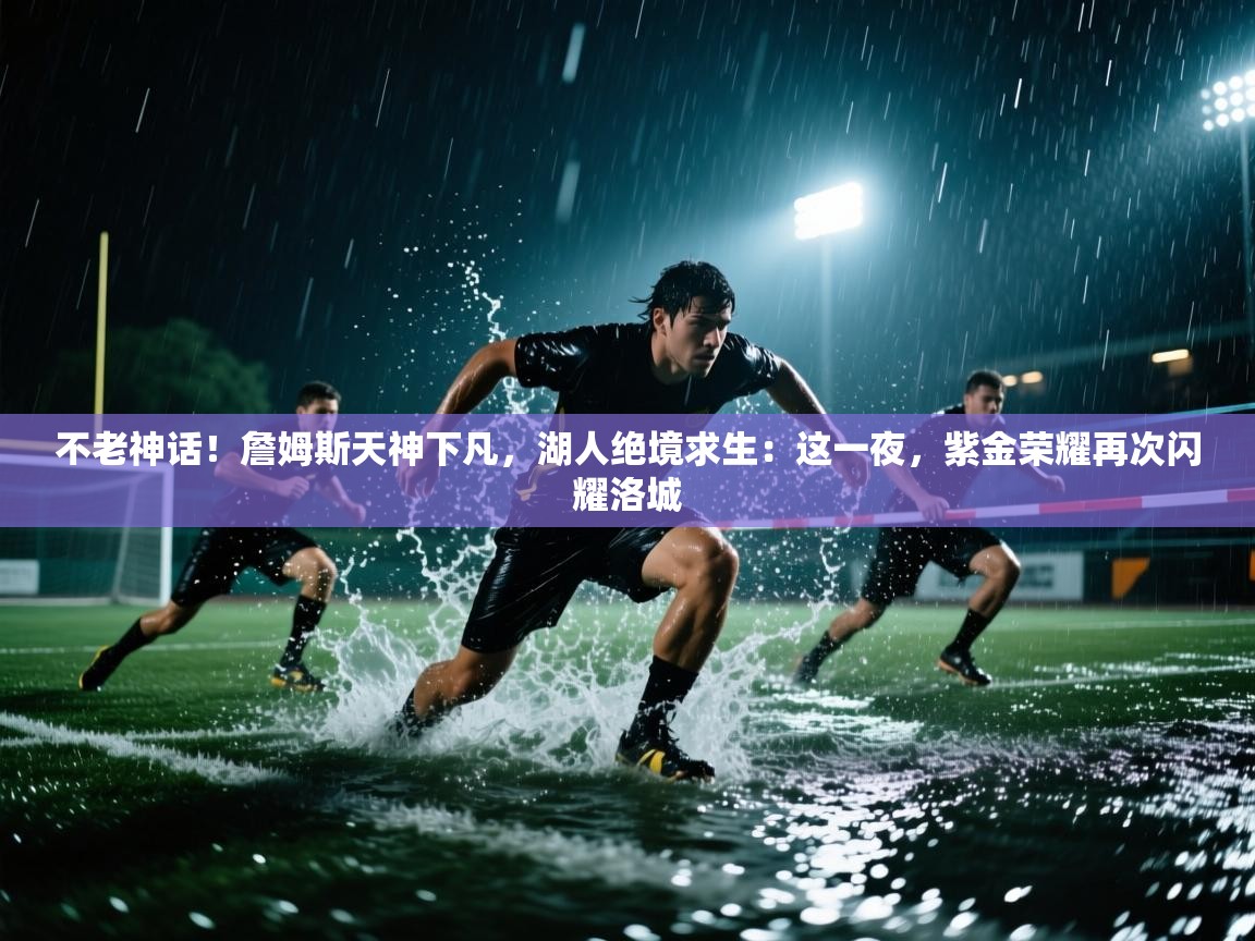 不老神话！詹姆斯天神下凡，湖人绝境求生：这一夜，紫金荣耀再次闪耀洛城  第2张