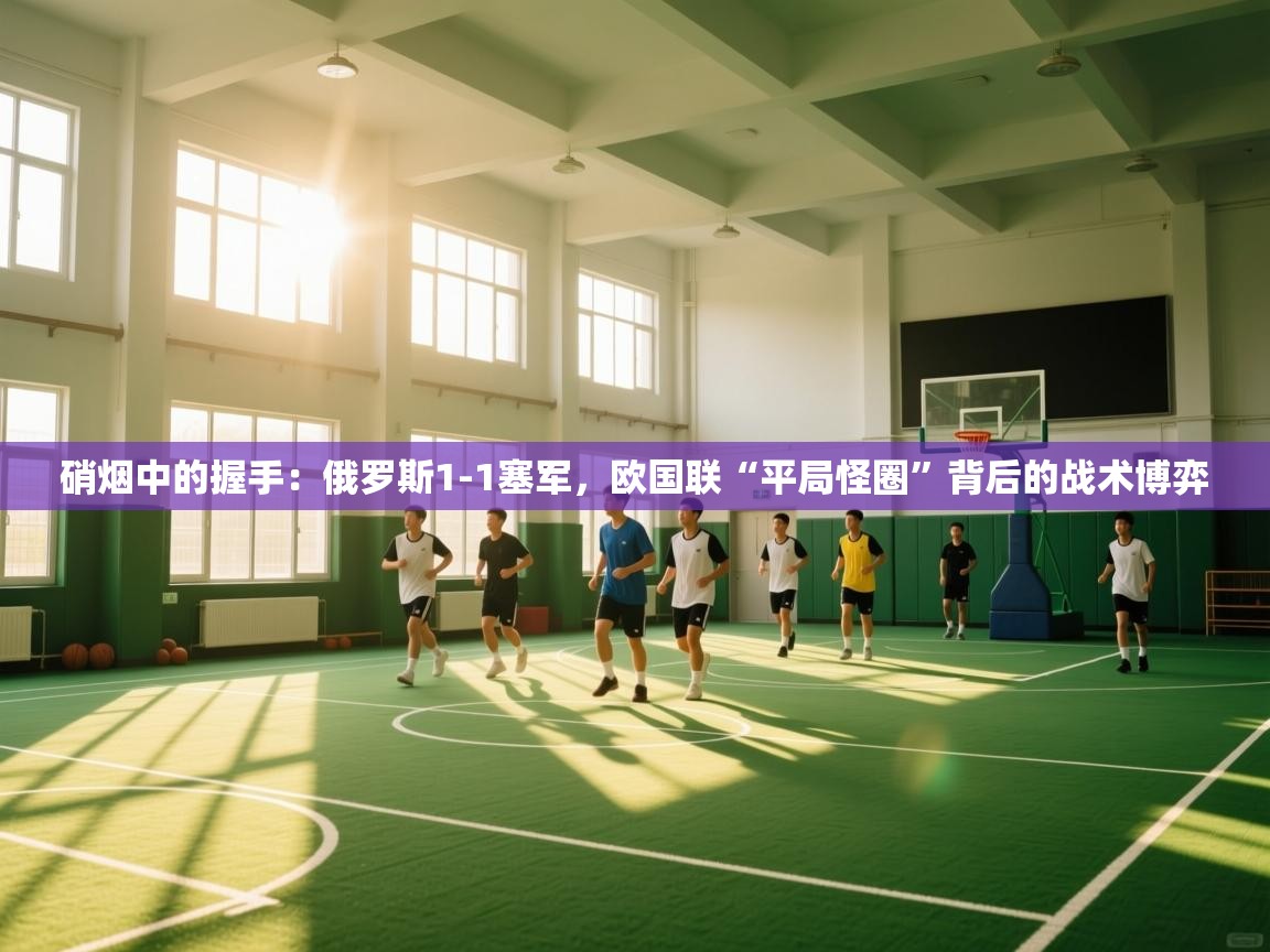 硝烟中的握手：俄罗斯1-1塞军，欧国联“平局怪圈”背后的战术博弈  第1张