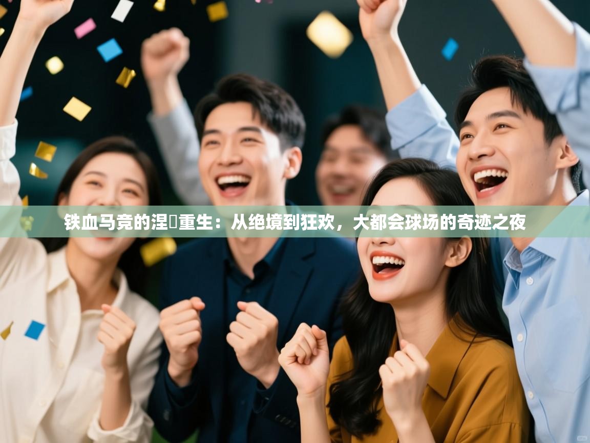 铁血马竞的涅槃重生:从绝境到狂欢,大都会球场的奇迹之夜 第1张
