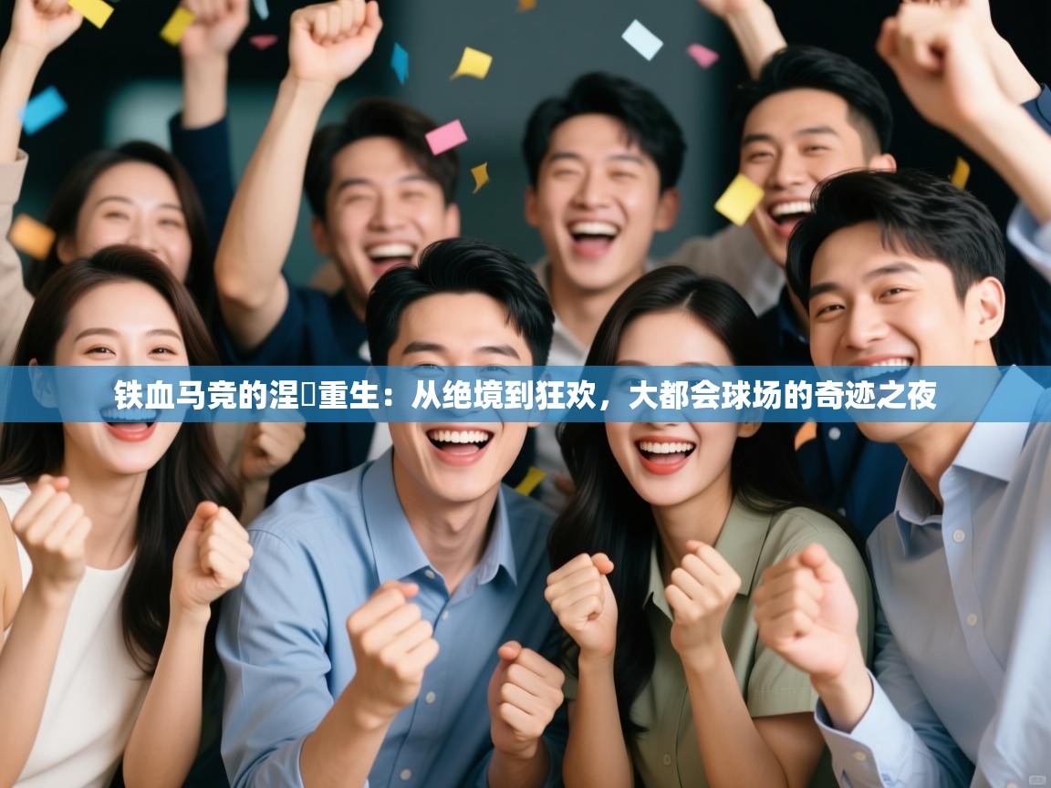 铁血马竞的涅槃重生:从绝境到狂欢,大都会球场的奇迹之夜 第2张