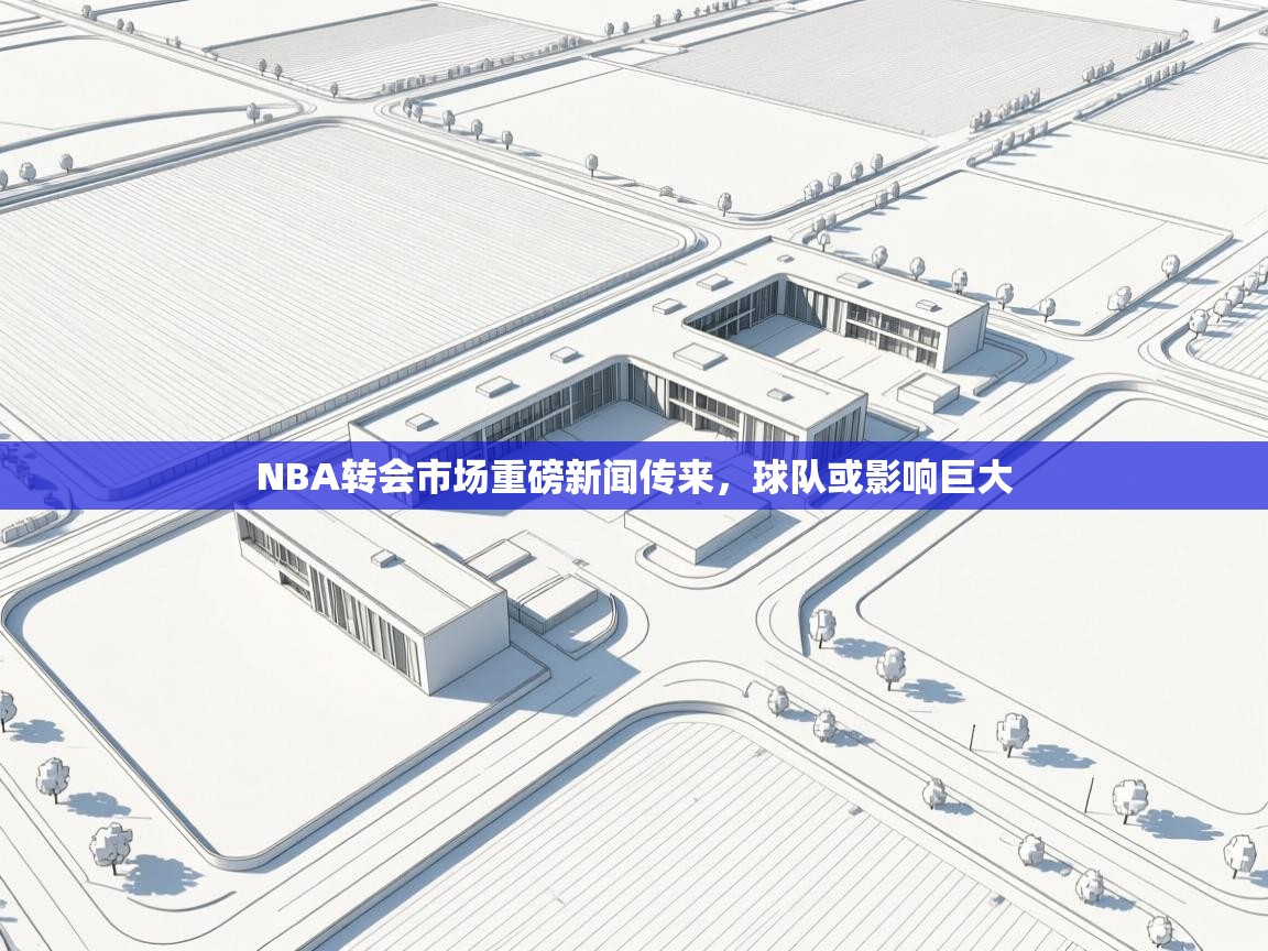 NBA转会市场重磅新闻传来，球队或影响巨大